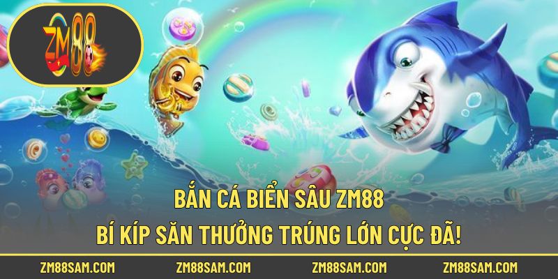 Bắn Cá Biển Sâu ZM88 – Bí Kíp Săn Thưởng Trúng Lớn Cực Đã!