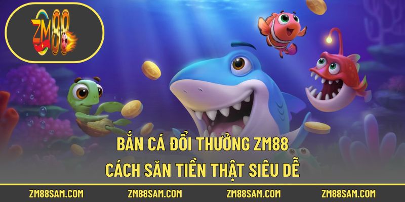Bắn Cá Đổi Thưởng ZM88 - Cách Săn Tiền Thật Siêu Dễ