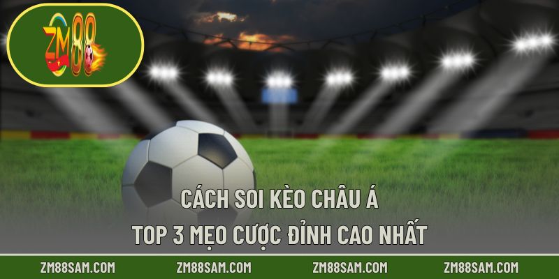Cách Soi Kèo Châu Á - Top 3 Mẹo Cược Đỉnh Cao Nhất!