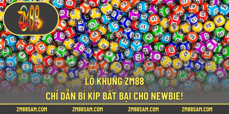 Lô Khung ZM88 - Chỉ Dẫn Bí Kíp Bất Bại Cho Newbie!